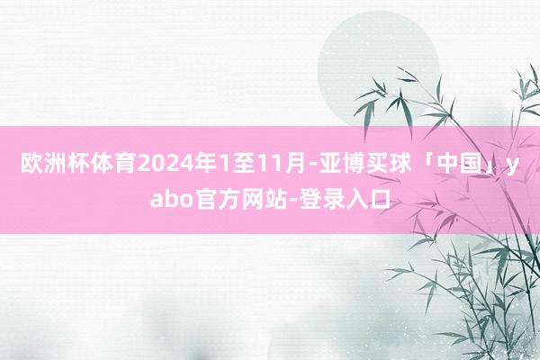 欧洲杯体育2024年1至11月-亚博买球「中国」yabo官方网站-登录入口