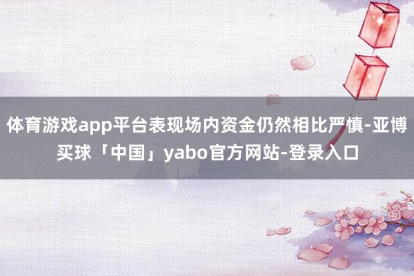 体育游戏app平台表现场内资金仍然相比严慎-亚博买球「中国」yabo官方网站-登录入口