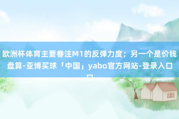 欧洲杯体育主要眷注M1的反弹力度；另一个是价钱盘算-亚博买球「中国」yabo官方网站-登录入口