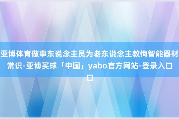 亚博体育做事东说念主员为老东说念主教悔智能器材常识-亚博买球「中国」yabo官方网站-登录入口