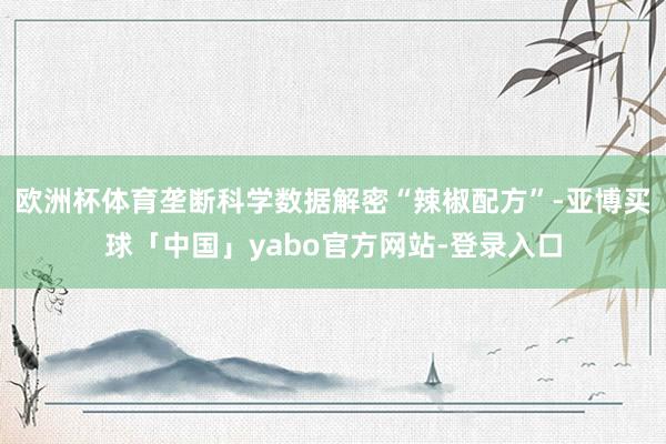 欧洲杯体育垄断科学数据解密“辣椒配方”-亚博买球「中国」yabo官方网站-登录入口