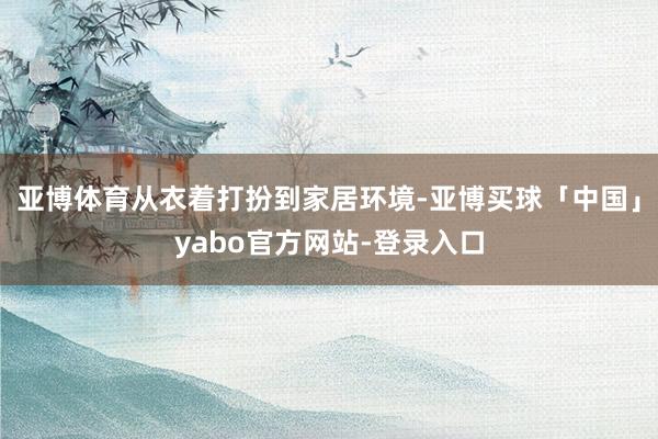 亚博体育从衣着打扮到家居环境-亚博买球「中国」yabo官方网站-登录入口