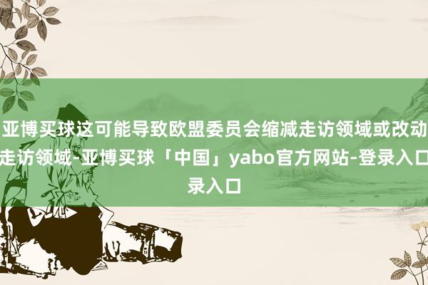 亚博买球这可能导致欧盟委员会缩减走访领域或改动走访领域-亚博买球「中国」yabo官方网站-登录入口