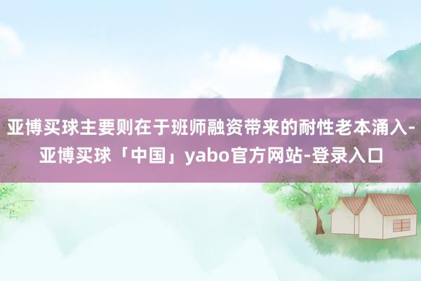 亚博买球主要则在于班师融资带来的耐性老本涌入-亚博买球「中国」yabo官方网站-登录入口