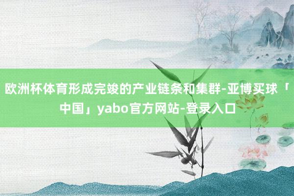 欧洲杯体育形成完竣的产业链条和集群-亚博买球「中国」yabo官方网站-登录入口