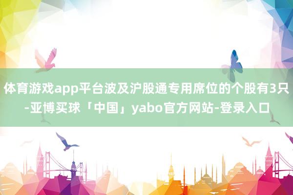 体育游戏app平台波及沪股通专用席位的个股有3只-亚博买球「中国」yabo官方网站-登录入口