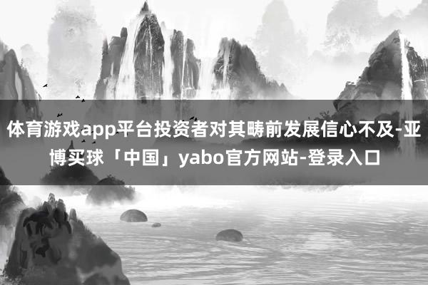 体育游戏app平台投资者对其畴前发展信心不及-亚博买球「中国」yabo官方网站-登录入口