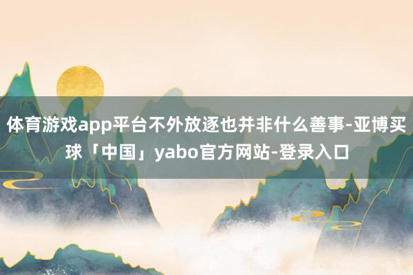体育游戏app平台不外放逐也并非什么善事-亚博买球「中国」yabo官方网站-登录入口