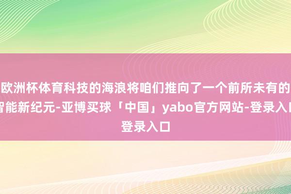 欧洲杯体育科技的海浪将咱们推向了一个前所未有的智能新纪元-亚博买球「中国」yabo官方网站-登录入口