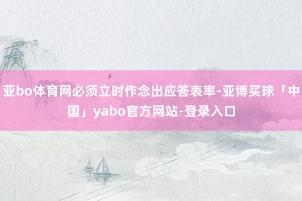 亚bo体育网必须立时作念出应答表率-亚博买球「中国」yabo官方网站-登录入口