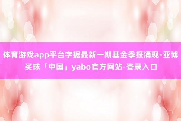 体育游戏app平台字据最新一期基金季报涌现-亚博买球「中国」yabo官方网站-登录入口
