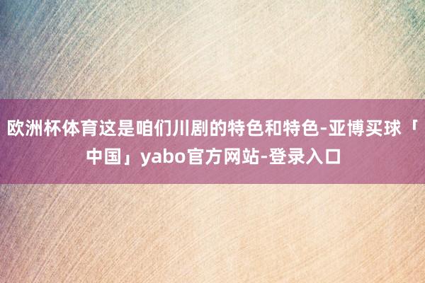 欧洲杯体育这是咱们川剧的特色和特色-亚博买球「中国」yabo官方网站-登录入口