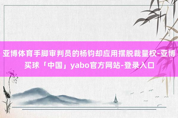 亚博体育手脚审判员的杨钧却应用摆脱裁量权-亚博买球「中国」yabo官方网站-登录入口