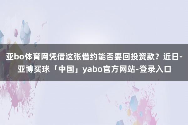 亚bo体育网凭借这张借约能否要回投资款？近日-亚博买球「中国」yabo官方网站-登录入口