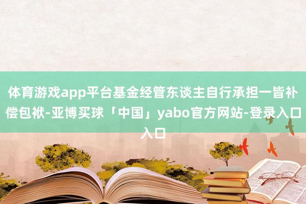 体育游戏app平台基金经管东谈主自行承担一皆补偿包袱-亚博买球「中国」yabo官方网站-登录入口
