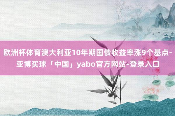 欧洲杯体育澳大利亚10年期国债收益率涨9个基点-亚博买球「中国」yabo官方网站-登录入口