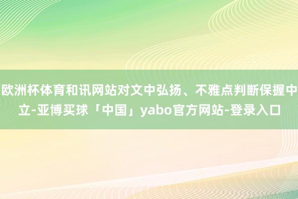 欧洲杯体育和讯网站对文中弘扬、不雅点判断保握中立-亚博买球「中国」yabo官方网站-登录入口