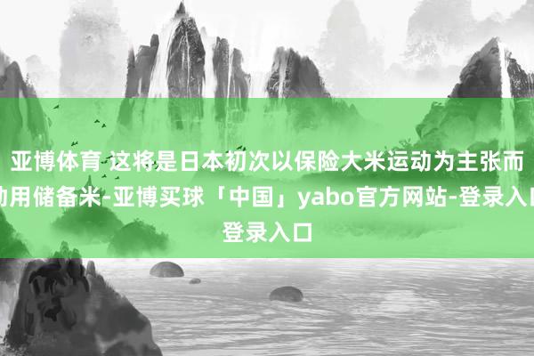亚博体育 这将是日本初次以保险大米运动为主张而动用储备米-亚博买球「中国」yabo官方网站-登录入口