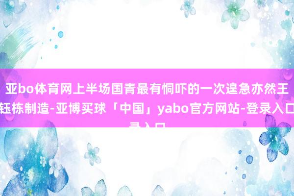 亚bo体育网上半场国青最有恫吓的一次遑急亦然王钰栋制造-亚博买球「中国」yabo官方网站-登录入口