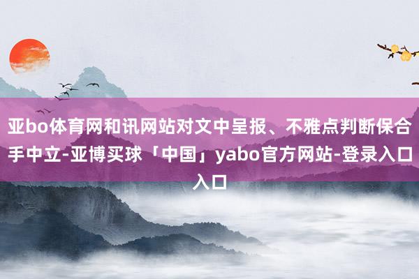 亚bo体育网和讯网站对文中呈报、不雅点判断保合手中立-亚博买球「中国」yabo官方网站-登录入口