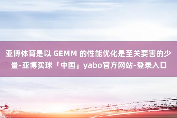 亚博体育是以 GEMM 的性能优化是至关要害的少量-亚博买球「中国」yabo官方网站-登录入口