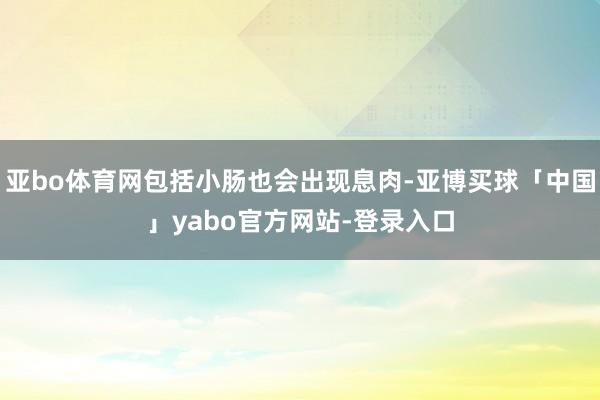 亚bo体育网包括小肠也会出现息肉-亚博买球「中国」yabo官方网站-登录入口