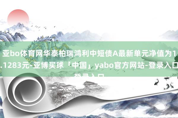 亚bo体育网华泰柏瑞鸿利中短债A最新单元净值为1.1283元-亚博买球「中国」yabo官方网站-登录入口