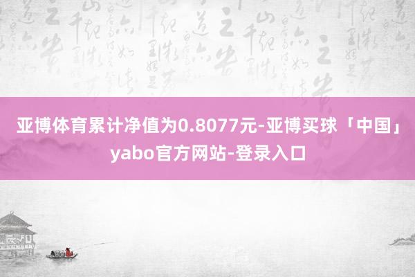 亚博体育累计净值为0.8077元-亚博买球「中国」yabo官方网站-登录入口