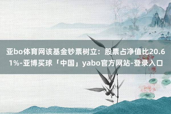 亚bo体育网该基金钞票树立：股票占净值比20.61%-亚博买球「中国」yabo官方网站-登录入口