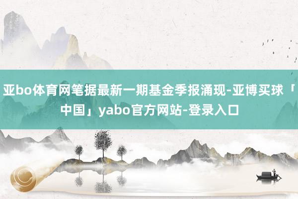 亚bo体育网笔据最新一期基金季报涌现-亚博买球「中国」yabo官方网站-登录入口