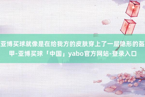 亚博买球就像是在给我方的皮肤穿上了一层隐形的盔甲-亚博买球「中国」yabo官方网站-登录入口