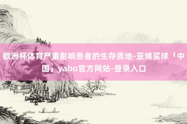 欧洲杯体育严重影响患者的生存质地-亚博买球「中国」yabo官方网站-登录入口