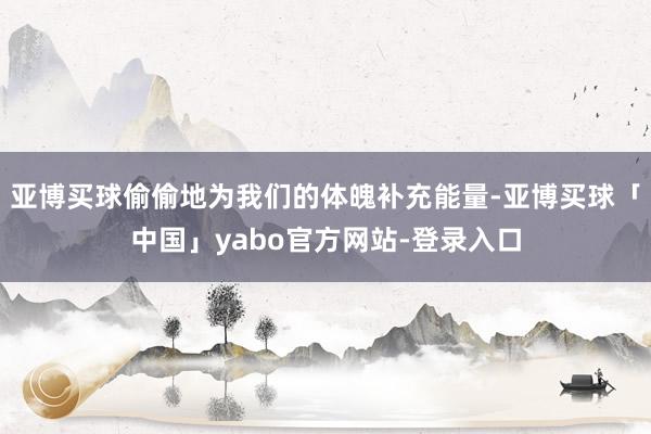亚博买球偷偷地为我们的体魄补充能量-亚博买球「中国」yabo官方网站-登录入口