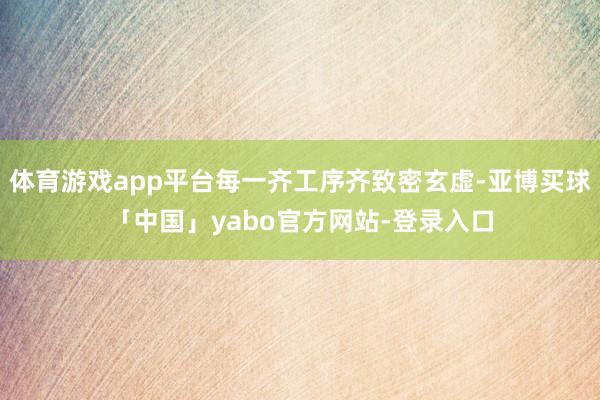 体育游戏app平台每一齐工序齐致密玄虚-亚博买球「中国」yabo官方网站-登录入口