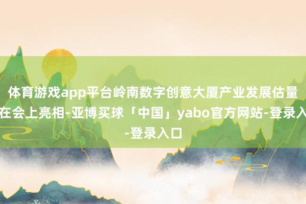 体育游戏app平台岭南数字创意大厦产业发展估量将在会上亮相-亚博买球「中国」yabo官方网站-登录入口