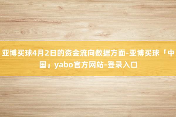 亚博买球4月2日的资金流向数据方面-亚博买球「中国」yabo官方网站-登录入口
