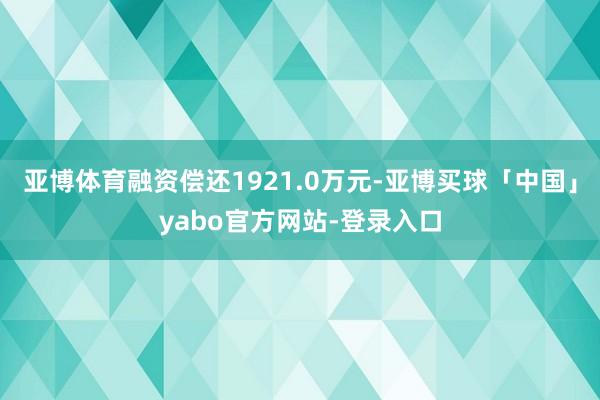 亚博体育融资偿还1921.0万元-亚博买球「中国」yabo官方网站-登录入口