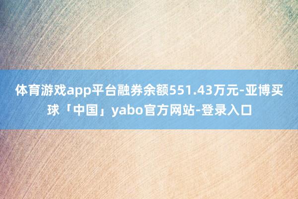 体育游戏app平台融券余额551.43万元-亚博买球「中国」yabo官方网站-登录入口
