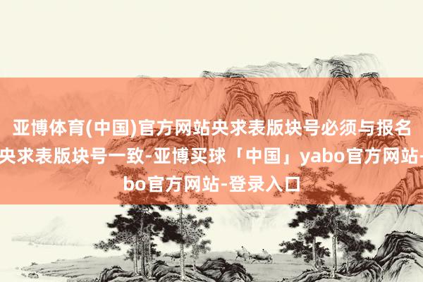 亚博体育(中国)官方网站央求表版块号必须与报名系统内的央求表版块号一致-亚博买球「中国」yabo官方网站-登录入口