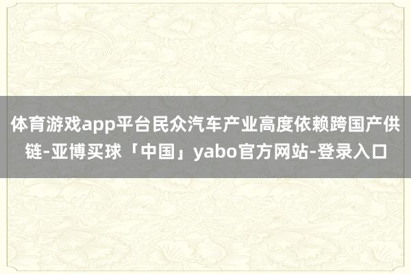 体育游戏app平台民众汽车产业高度依赖跨国产供链-亚博买球「中国」yabo官方网站-登录入口