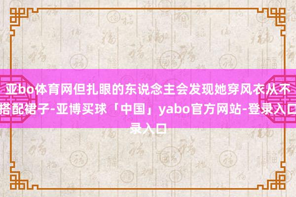 亚bo体育网但扎眼的东说念主会发现她穿风衣从不搭配裙子-亚博买球「中国」yabo官方网站-登录入口