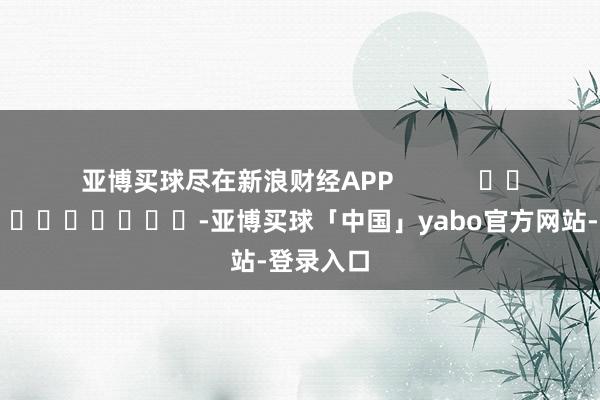 亚博买球尽在新浪财经APP            													-亚博买球「中国」yabo官方网站-登录入口
