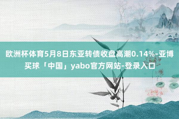 欧洲杯体育5月8日东亚转债收盘高潮0.14%-亚博买球「中国」yabo官方网站-登录入口