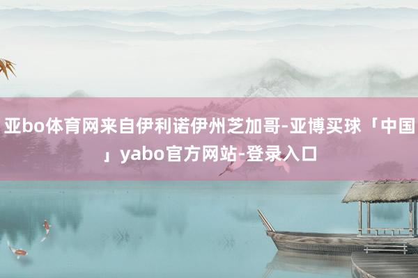 亚bo体育网来自伊利诺伊州芝加哥-亚博买球「中国」yabo官方网站-登录入口