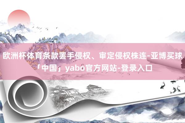 欧洲杯体育条款罢手侵权、审定侵权株连-亚博买球「中国」yabo官方网站-登录入口