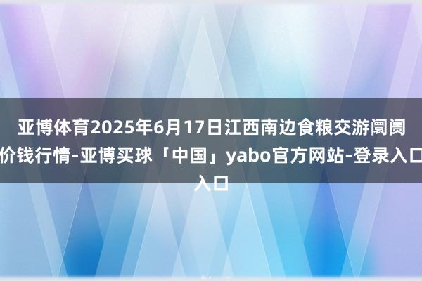 亚博体育2025年6月17日江西南边食粮交游阛阓价钱行情-亚博买球「中国」yabo官方网站-登录入口