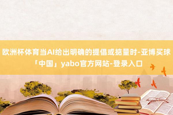欧洲杯体育当AI给出明确的提倡或掂量时-亚博买球「中国」yabo官方网站-登录入口