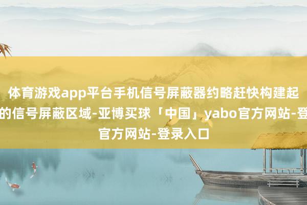 体育游戏app平台手机信号屏蔽器约略赶快构建起全方向的信号屏蔽区域-亚博买球「中国」yabo官方网站-登录入口