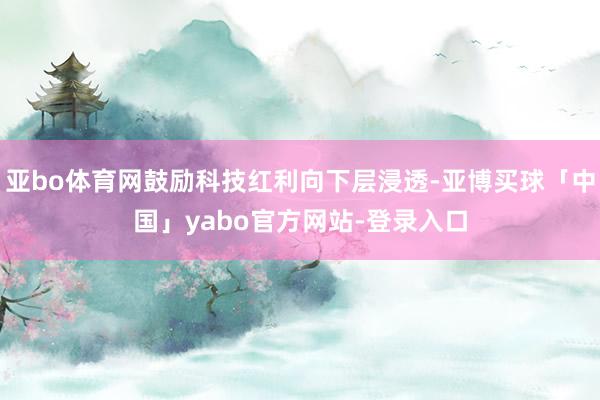 亚bo体育网鼓励科技红利向下层浸透-亚博买球「中国」yabo官方网站-登录入口