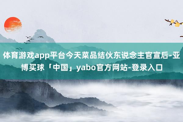 体育游戏app平台今天菜品结伙东说念主官宣后-亚博买球「中国」yabo官方网站-登录入口